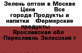 Зелень оптом в Москве. › Цена ­ 600 - Все города Продукты и напитки » Фермерские продукты   . Ярославская обл.,Переславль-Залесский г.